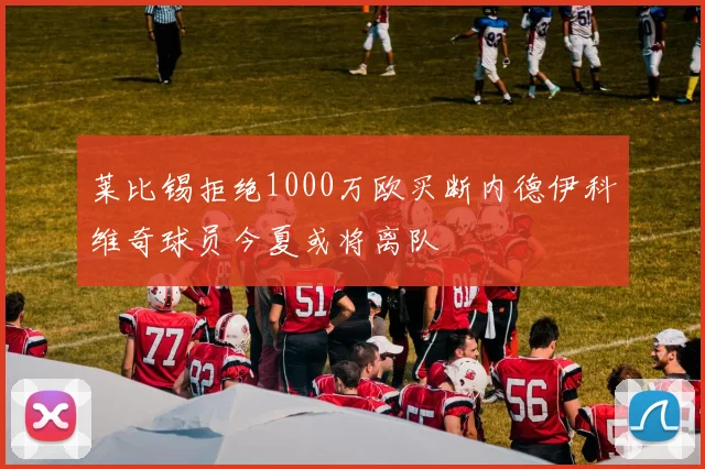 莱比锡拒绝1000万欧买断内德伊科维奇球员今夏或将离队
