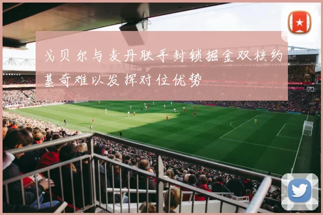 戈贝尔与麦丹联手封锁掘金双核约基奇难以发挥对位优势