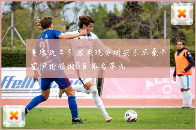 曼联近年引援表现分析安东尼桑乔霍伊伦领衔B费排名第九