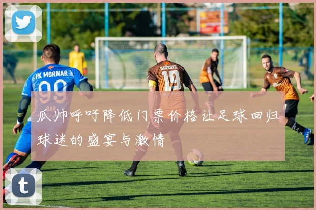 瓜帅呼吁降低门票价格让足球回归球迷的盛宴与激情