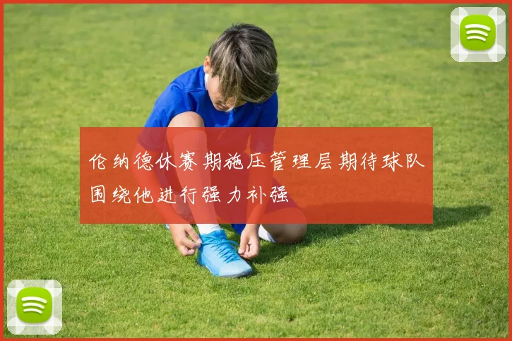 伦纳德休赛期施压管理层期待球队围绕他进行强力补强