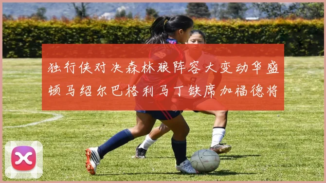独行侠对决森林狼阵容大变动华盛顿马绍尔巴格利马丁缺席加福德将出战