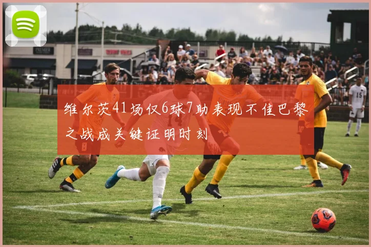 维尔茨41场仅6球7助表现不佳巴黎之战成关键证明时刻