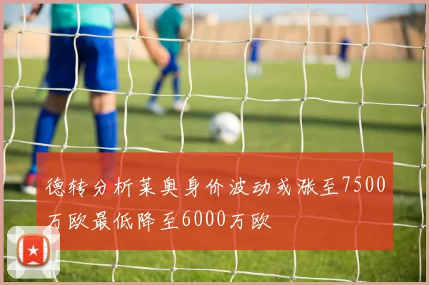德转分析莱奥身价波动或涨至7500万欧最低降至6000万欧