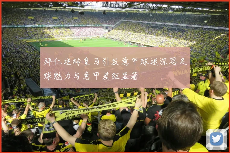 拜仁逆转皇马引发意甲球迷深思足球魅力与意甲差距显著