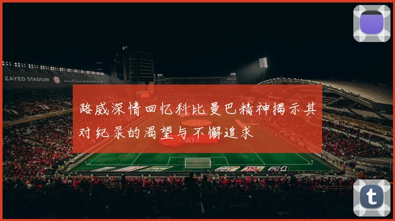 路威深情回忆科比曼巴精神揭示其对纪录的渴望与不懈追求